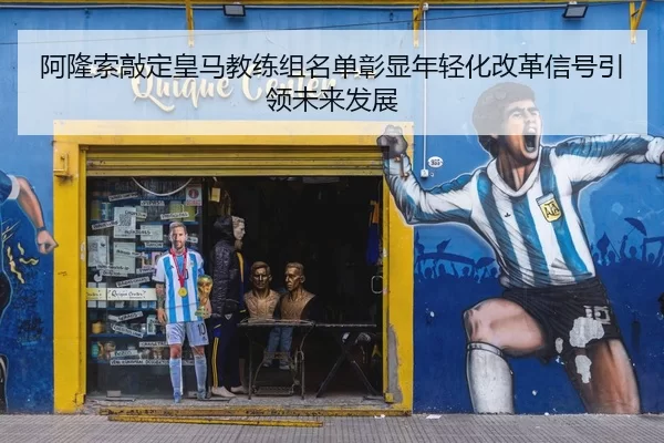 阿隆索敲定皇马教练组名单彰显年轻化改革信号引领未来发展