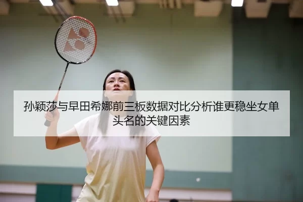 孙颖莎与早田希娜前三板数据对比分析谁更稳坐女单头名的关键因素