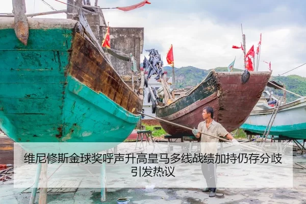 维尼修斯金球奖呼声升高皇马多线战绩加持仍存分歧引发热议