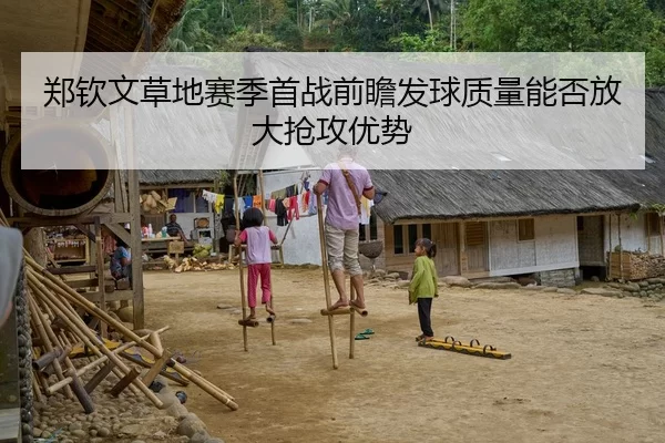 郑钦文草地赛季首战前瞻发球质量能否放大抢攻优势