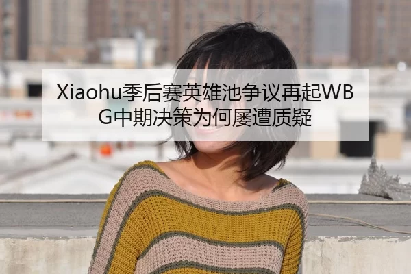 Xiaohu季后赛英雄池争议再起WBG中期决策为何屡遭质疑