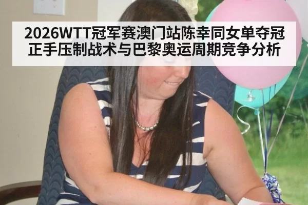 2026WTT冠军赛澳门站陈幸同女单夺冠正手压制战术与巴黎奥运周期竞争分析