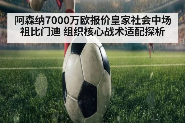 阿森纳7000万欧报价皇家社会中场祖比门迪 组织核心战术适配探析