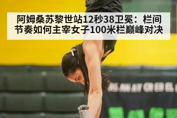 阿姆桑苏黎世站12秒38卫冕：栏间节奏如何主宰女子100米栏巅峰对决