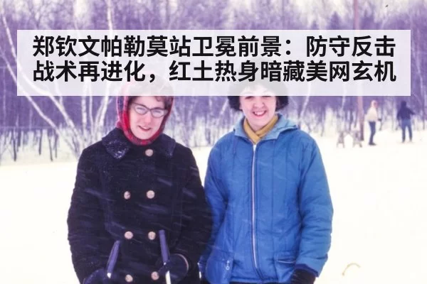 郑钦文帕勒莫站卫冕前景：防守反击战术再进化，红土热身暗藏美网玄机