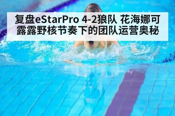 复盘eStarPro 4-2狼队 花海娜可露露野核节奏下的团队运营奥秘