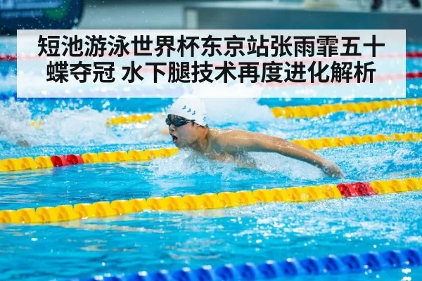 短池游泳世界杯东京站张雨霏五十蝶夺冠 水下腿技术再度进化解析