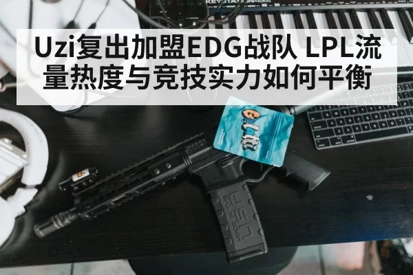 Uzi复出加盟EDG战队 LPL流量热度与竞技实力如何平衡