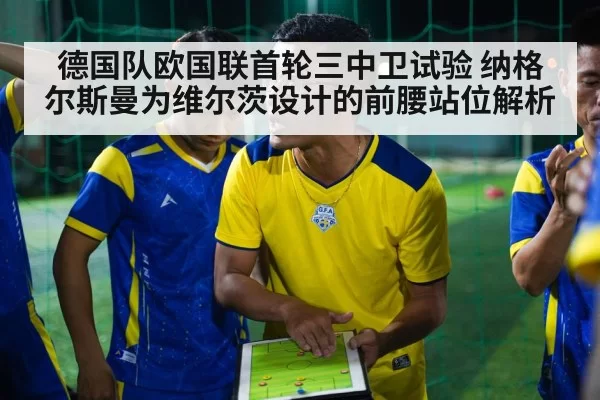 德国队欧国联首轮三中卫试验 纳格尔斯曼为维尔茨设计的前腰站位解析